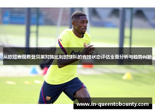 从欧冠表现看登贝莱对阵比利时球队的竞技状态评估全面分析与趋势判断