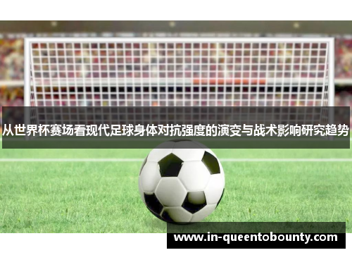 从世界杯赛场看现代足球身体对抗强度的演变与战术影响研究趋势 从世界杯赛场看现代足球身体对抗强度的演变与战术影响研究趋势