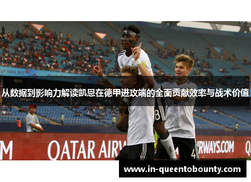 从数据到影响力解读凯恩在德甲进攻端的全面贡献效率与战术价值
