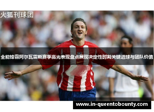 全能锋霸阿尔瓦雷斯赛季高光表现盘点展现决定性时刻关键进球与团队价值 全能锋霸阿尔瓦雷斯赛季高光表现盘点展现决定性时刻关键进球与团队价值