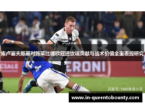 库卢塞夫斯基对阵莱比锡欧冠进攻端贡献与战术价值全面表现研究