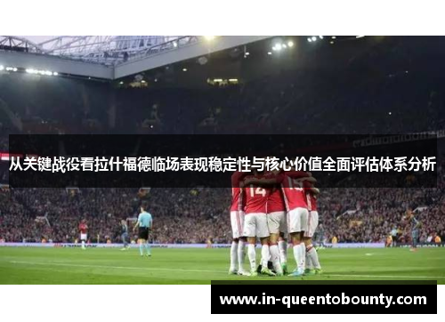 从关键战役看拉什福德临场表现稳定性与核心价值全面评估体系分析 从关键战役看拉什福德临场表现稳定性与核心价值全面评估体系分析