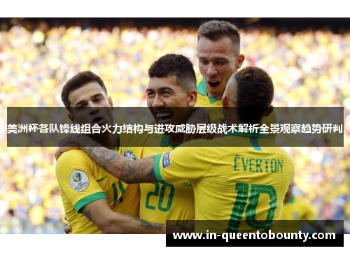 美洲杯各队锋线组合火力结构与进攻威胁层级战术解析全景观察趋势研判 美洲杯各队锋线组合火力结构与进攻威胁层级战术解析全景观察趋势研判