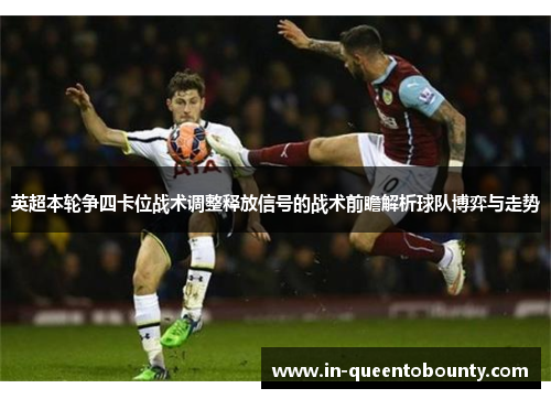 英超本轮争四卡位战术调整释放信号的战术前瞻解析球队博弈与走势 英超本轮争四卡位战术调整释放信号的战术前瞻解析球队博弈与走势