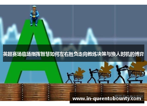 英超赛场临场指挥智慧如何左右胜负走向教练决策与换人时机的博弈 英超赛场临场指挥智慧如何左右胜负走向教练决策与换人时机的博弈