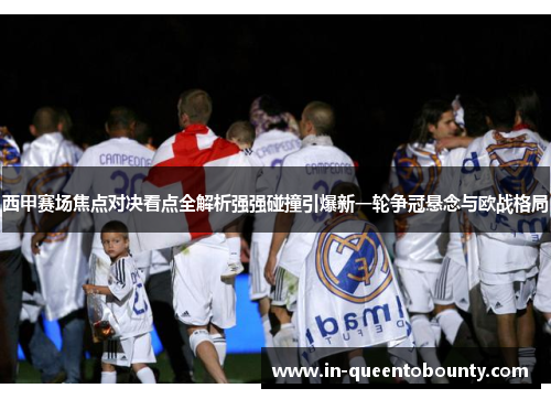 西甲赛场焦点对决看点全解析强强碰撞引爆新一轮争冠悬念与欧战格局