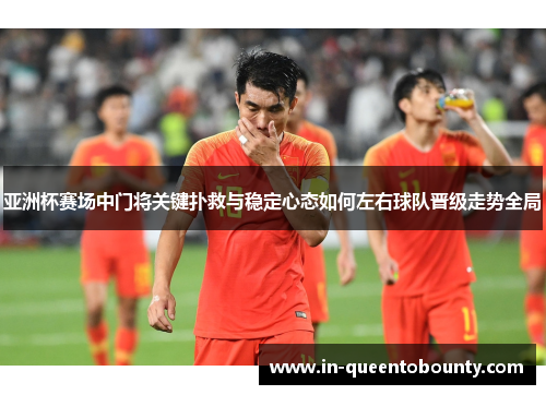 亚洲杯赛场中门将关键扑救与稳定心态如何左右球队晋级走势全局 亚洲杯赛场中门将关键扑救与稳定心态如何左右球队晋级走势全局