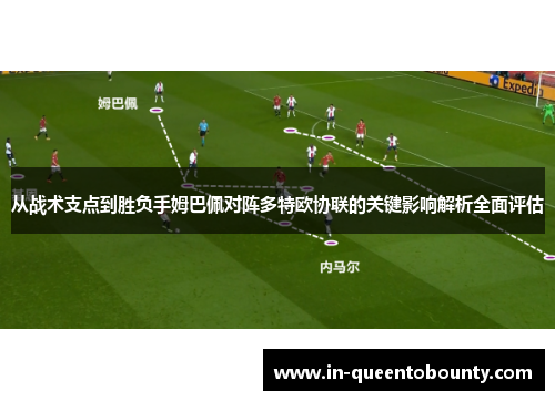 从战术支点到胜负手姆巴佩对阵多特欧协联的关键影响解析全面评估 从战术支点到胜负手姆巴佩对阵多特欧协联的关键影响解析全面评估
