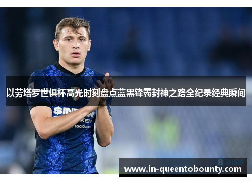 以劳塔罗世俱杯高光时刻盘点蓝黑锋霸封神之路全纪录经典瞬间