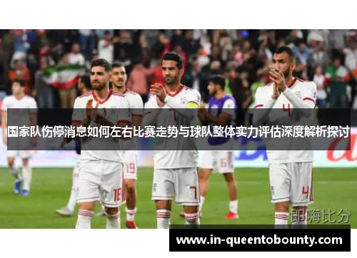 国家队伤停消息如何左右比赛走势与球队整体实力评估深度解析探讨 国家队伤停消息如何左右比赛走势与球队整体实力评估深度解析探讨