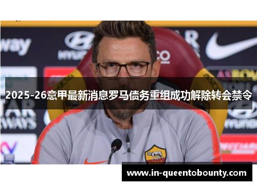 2025-26意甲最新消息罗马债务重组成功解除转会禁令 2025-26意甲最新消息罗马债务重组成功解除转会禁令