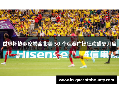 世界杯热潮席卷全北美 50 个观赛广场狂欢盛宴开启 世界杯热潮席卷全北美 50 个观赛广场狂欢盛宴开启