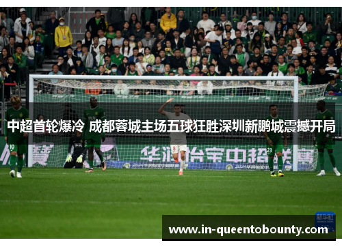 中超首轮爆冷 成都蓉城主场五球狂胜深圳新鹏城震撼开局