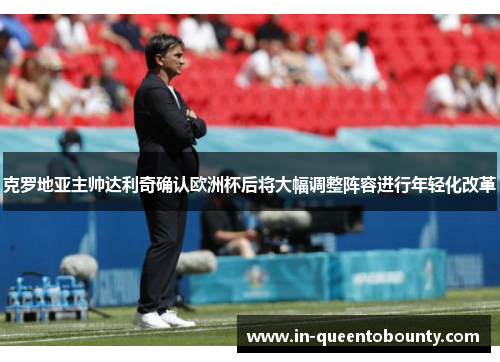 克罗地亚主帅达利奇确认欧洲杯后将大幅调整阵容进行年轻化改革 克罗地亚主帅达利奇确认欧洲杯后将大幅调整阵容进行年轻化改革