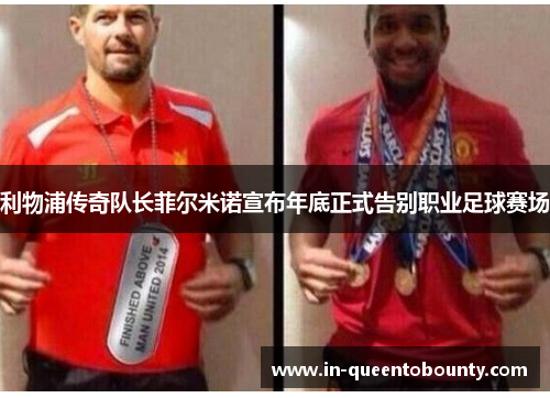 利物浦传奇队长菲尔米诺宣布年底正式告别职业足球赛场 利物浦传奇队长菲尔米诺宣布年底正式告别职业足球赛场