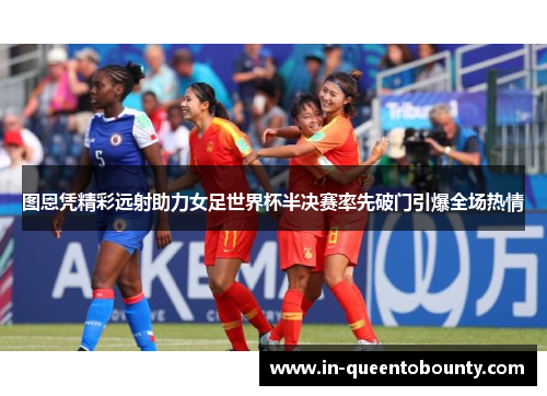 图恩凭精彩远射助力女足世界杯半决赛率先破门引爆全场热情