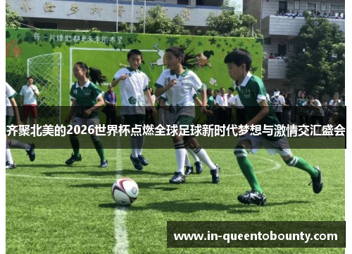 齐聚北美的2026世界杯点燃全球足球新时代梦想与激情交汇盛会 齐聚北美的2026世界杯点燃全球足球新时代梦想与激情交汇盛会