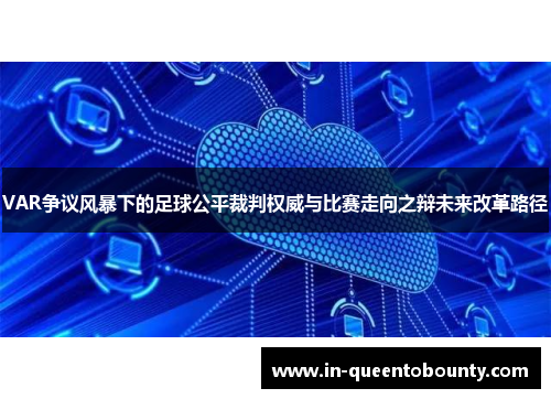 VAR争议风暴下的足球公平裁判权威与比赛走向之辩未来改革路径